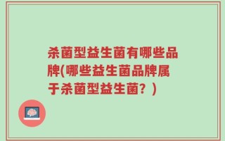 杀菌型益生菌有哪些品牌(哪些益生菌品牌属于杀菌型益生菌？)