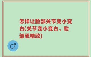 怎样让脸部关节变小变白(关节变小变白，脸部更精致)