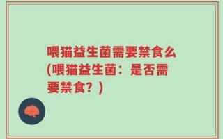 喂猫益生菌需要禁食么(喂猫益生菌：是否需要禁食？)