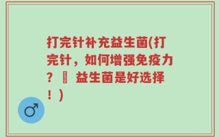 打完针补充益生菌(打完针，如何增强免疫力？– 益生菌是好选择！)