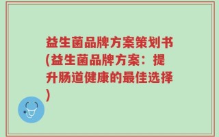 益生菌品牌方案策划书(益生菌品牌方案：提升肠道健康的最佳选择)