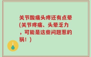 关节酸痛头疼还有点晕(关节疼痛、头晕乏力，可能是这些问题惹的祸！)