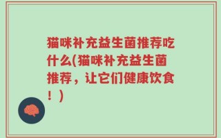 猫咪补充益生菌推荐吃什么(猫咪补充益生菌推荐，让它们健康饮食！)