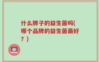 什么牌子的益生菌吗(哪个品牌的益生菌最好？)