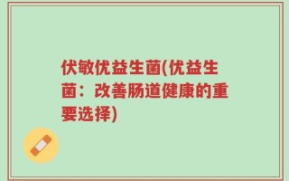 伏敏优益生菌(优益生菌：改善肠道健康的重要选择)