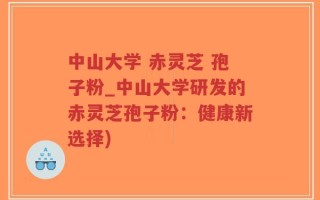 中山大学 赤灵芝 孢子粉_中山大学研发的赤灵芝孢子粉：健康新选择)