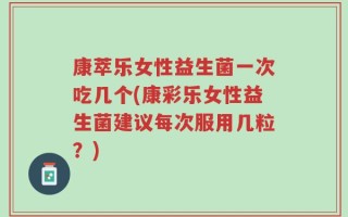 康萃乐女性益生菌一次吃几个(康彩乐女性益生菌建议每次服用几粒？)