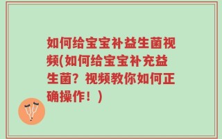 如何给宝宝补益生菌视频(如何给宝宝补充益生菌？视频教你如何正确操作！)