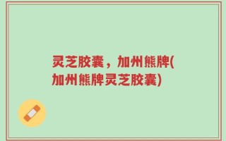 灵芝胶囊，加州熊牌(加州熊牌灵芝胶囊)