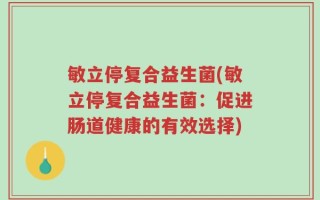 敏立停复合益生菌(敏立停复合益生菌：促进肠道健康的有效选择)