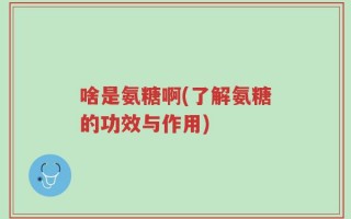 啥是氨糖啊(了解氨糖的功效与作用)