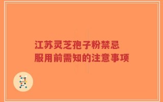 江苏灵芝孢子粉禁忌 服用前需知的注意事项