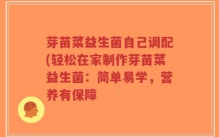 芽苗菜益生菌自己调配(轻松在家制作芽苗菜益生菌：简单易学，营养有保障