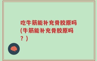 吃牛筋能补充骨胶原吗(牛筋能补充骨胶原吗？)