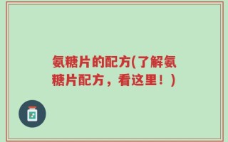氨糖片的配方(了解氨糖片配方，看这里！)