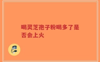 喝灵芝孢子粉喝多了是否会上火