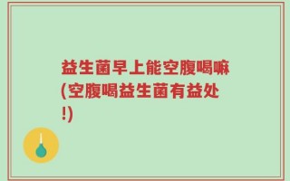 益生菌早上能空腹喝嘛(空腹喝益生菌有益处!)