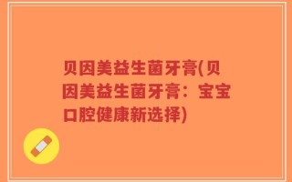 贝因美益生菌牙膏(贝因美益生菌牙膏：宝宝口腔健康新选择)