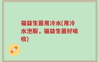 猫益生菌用冷水(用冷水泡服，猫益生菌好吸收)