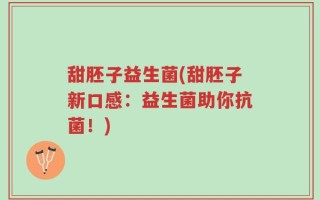 甜胚子益生菌(甜胚子新口感：益生菌助你抗菌！)