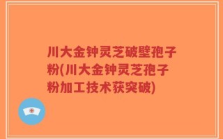 川大金钟灵芝破壁孢子粉(川大金钟灵芝孢子粉加工技术获突破)