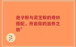 孢子粉与灵芝粉的奇妙搭配，开启你的滋养之旅”