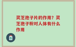 灵芝孢子片的作用？灵芝孢子粉对人体有什么作用