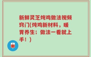 新鲜灵芝炖鸡做法视频窍门(炖鸡新材料，暖胃养生；做法一看就上手！)