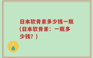 日本软骨素多少钱一瓶(日本软骨素：一瓶多少钱？)