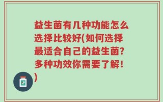 益生菌有几种功能怎么选择比较好(如何选择最适合自己的益生菌？多种功效你需要了解！)