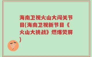 海南卫视火山大闯关节目(海南卫视新节目《火山大挑战》燃爆荧屏)