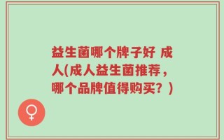 益生菌哪个牌子好 成人(成人益生菌推荐，哪个品牌值得购买？)