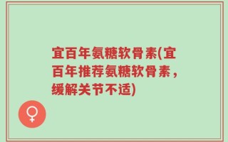 宜百年氨糖软骨素(宜百年推荐氨糖软骨素，缓解关节不适)