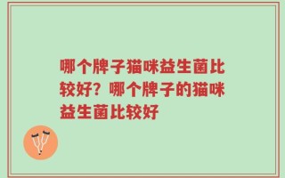 哪个牌子猫咪益生菌比较好？哪个牌子的猫咪益生菌比较好