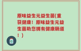 原味益生元益生菌(重获健康！原味益生元益生菌助您拥有健康肠道！)