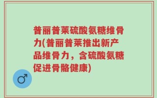 普丽普莱硫酸氨糖维骨力(普丽普莱推出新产品维骨力，含硫酸氨糖促进骨骼健康)