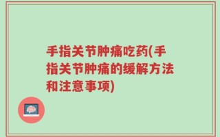 手指关节肿痛吃药(手指关节肿痛的缓解方法和注意事项)