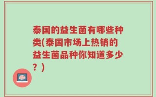 泰国的益生菌有哪些种类(泰国市场上热销的益生菌品种你知道多少？)