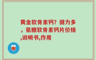黄金软骨素钙？健力多，氨糖软骨素钙片价格,说明书,作用