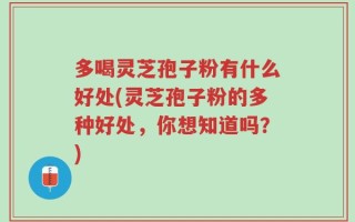 多喝灵芝孢子粉有什么好处(灵芝孢子粉的多种好处，你想知道吗？)
