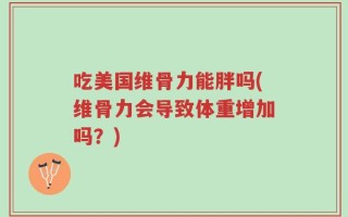 吃美国维骨力能胖吗(维骨力会导致体重增加吗？)