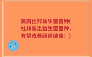 美国杜邦益生菌菌种(杜邦新出益生菌菌种，有望改善肠道健康！)