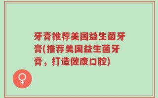 牙膏推荐美国益生菌牙膏(推荐美国益生菌牙膏，打造健康口腔)