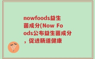nowfoods益生菌成分(Now Foods公布益生菌成分，促进肠道健康