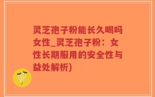 灵芝孢子粉能长久喝吗女性_灵芝孢子粉：女性长期服用的安全性与益处解析)