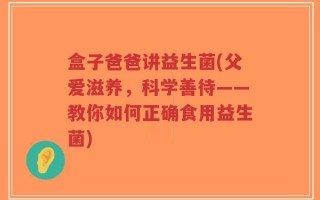 盒子爸爸讲益生菌(父爱滋养，科学善待——教你如何正确食用益生菌)