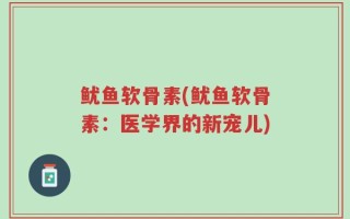 鱿鱼软骨素(鱿鱼软骨素：医学界的新宠儿)
