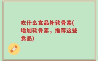 吃什么食品补软骨素(增加软骨素，推荐这些食品)