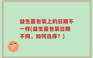 益生菌包装上的日期不一样(益生菌包装日期不同，如何选择？)