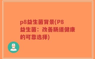 p8益生菌背景(P8益生菌：改善肠道健康的可靠选择)